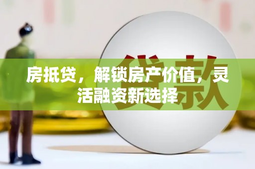 峨眉房抵贷，解锁房产价值，灵活融资新选择
