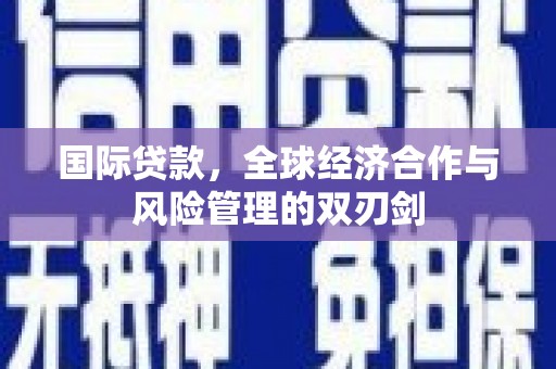 峨眉国际贷款，全球经济合作与风险管理的双刃剑