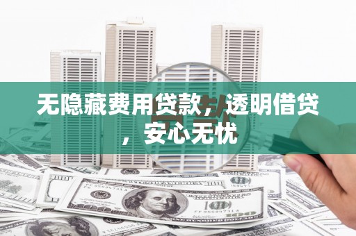峨眉无隐藏费用贷款，透明借贷，安心无忧