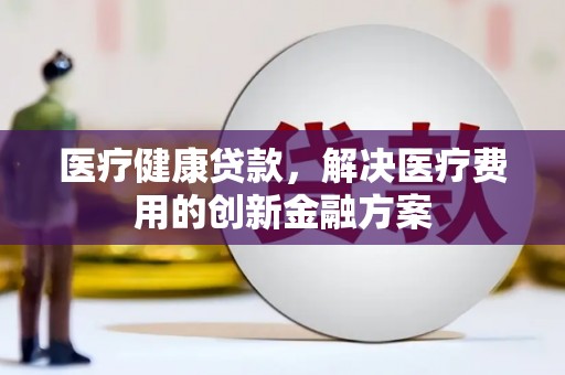 峨眉医疗健康贷款，解决医疗费用的创新金融方案