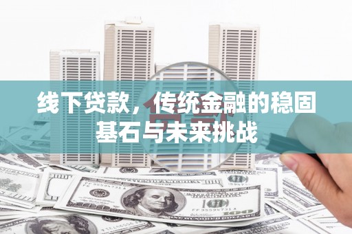 峨眉线下贷款，传统金融的稳固基石与未来挑战