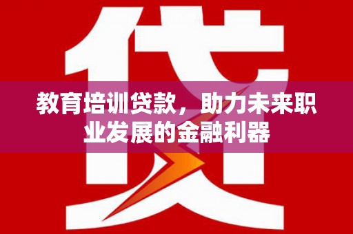 峨眉教育培训贷款，助力未来职业发展的金融利器