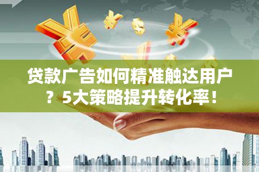 峨眉贷款广告如何精准触达用户？5大策略提升转化率！