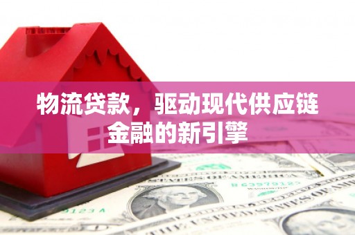 峨眉物流贷款，驱动现代供应链金融的新引擎