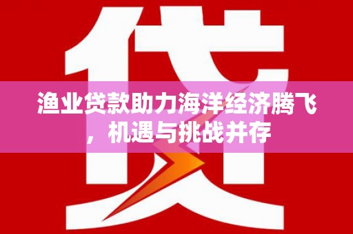 峨眉渔业贷款助力海洋经济腾飞，机遇与挑战并存