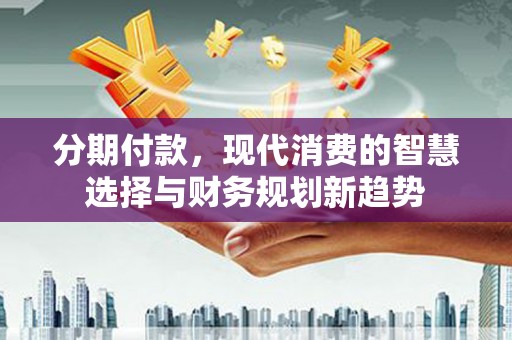 峨眉分期付款，现代消费的智慧选择与财务规划新趋势