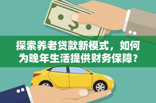 峨眉探索养老贷款新模式，如何为晚年生活提供财务保障？