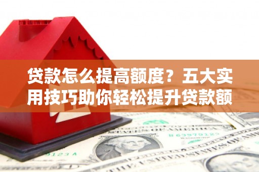 峨眉贷款怎么提高额度？五大实用技巧助你轻松提升贷款额度