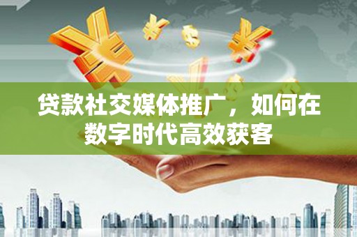 峨眉贷款社交媒体推广，如何在数字时代高效获客