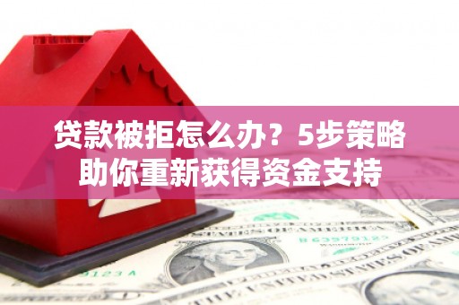峨眉贷款被拒怎么办？5步策略助你重新获得资金支持
