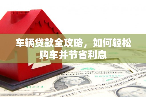 峨眉车辆贷款全攻略，如何轻松购车并节省利息