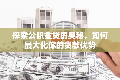 峨眉探索公积金贷的奥秘，如何最大化你的贷款优势