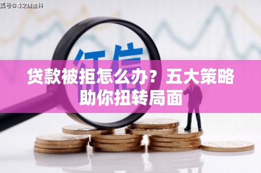 峨眉贷款被拒怎么办？五大策略助你扭转局面