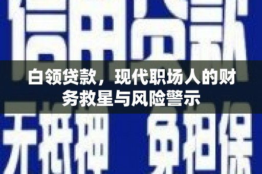 峨眉白领贷款，现代职场人的财务救星与风险警示