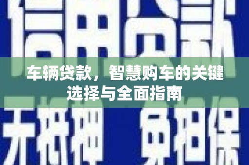 峨眉车辆贷款，智慧购车的关键选择与全面指南