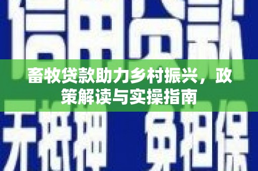 峨眉畜牧贷款助力乡村振兴，政策解读与实操指南