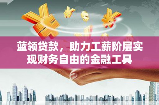 峨眉蓝领贷款，助力工薪阶层实现财务自由的金融工具