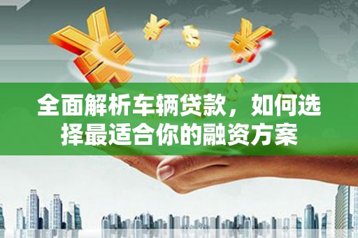 峨眉全面解析车辆贷款，如何选择最适合你的融资方案