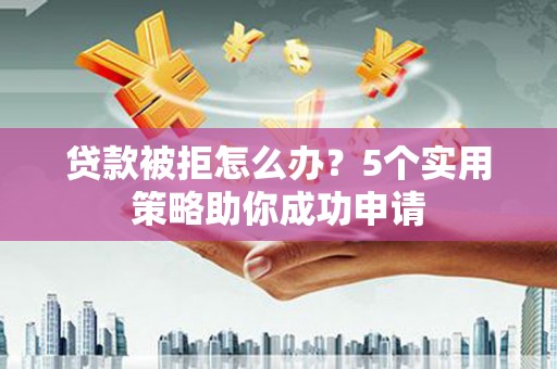 峨眉贷款被拒怎么办？5个实用策略助你成功申请
