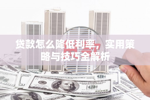 峨眉贷款怎么降低利率，实用策略与技巧全解析