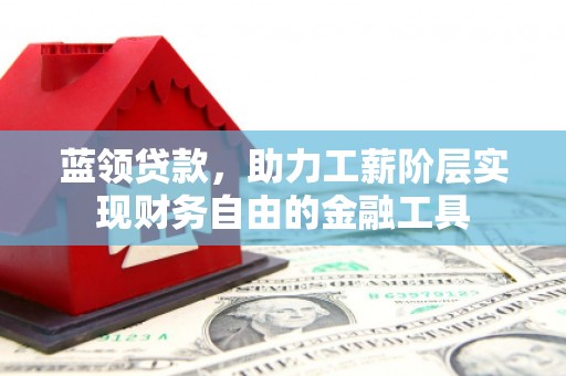 峨眉蓝领贷款，助力工薪阶层实现财务自由的金融工具