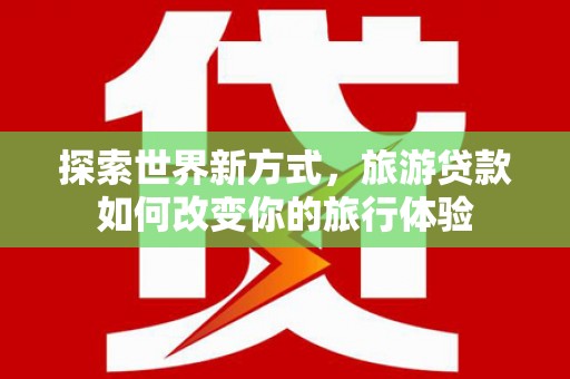 峨眉探索世界新方式，旅游贷款如何改变你的旅行体验