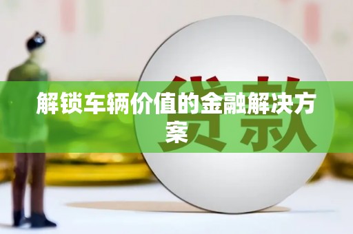 峨眉解锁车辆价值的金融解决方案