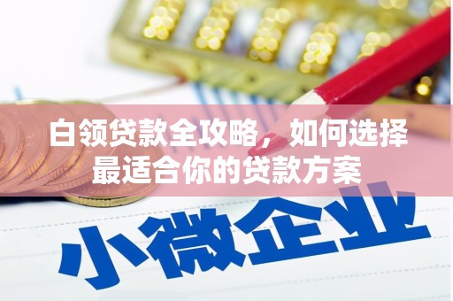 峨眉白领贷款全攻略，如何选择最适合你的贷款方案