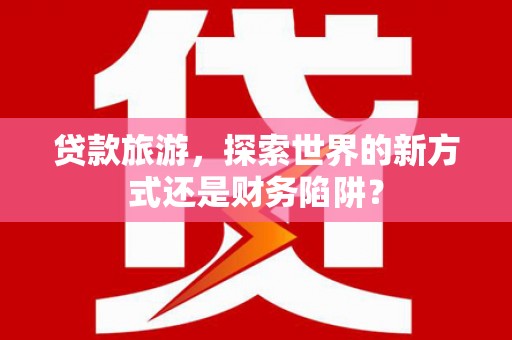 峨眉贷款旅游，探索世界的新方式还是财务陷阱？