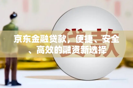 峨眉京东金融贷款，便捷、安全、高效的融资新选择